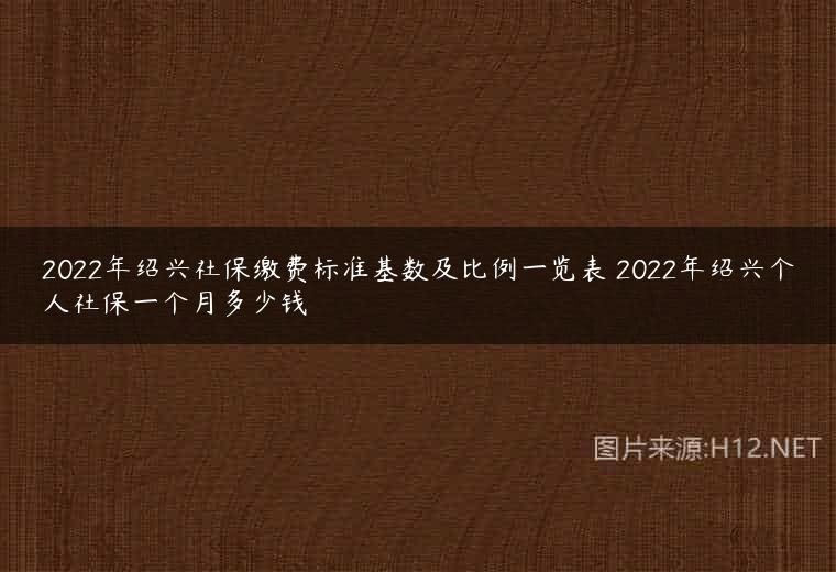 2022年绍兴社保缴费标准基数及比例一览表 2022年绍兴个人社保一个月多少钱