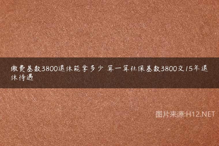 缴费基数3800退休能拿多少 算一算社保基数3800交15年退休待遇