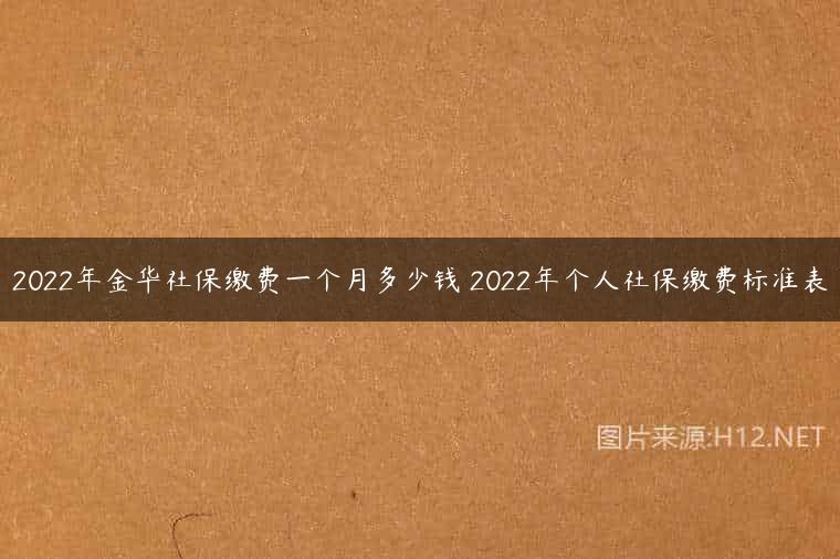 2022年金华社保缴费一个月多少钱 2022年个人社保缴费标准表