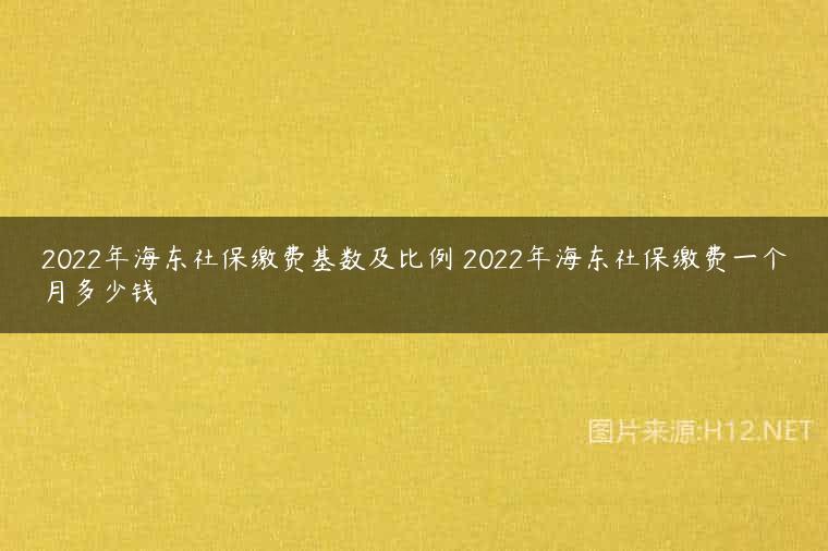 2022年海东社保缴费基数及比例 2022年海东社保缴费一个月多少钱