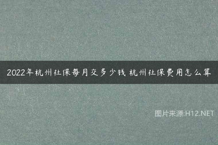 2022年杭州社保每月交多少钱 杭州社保费用怎么算