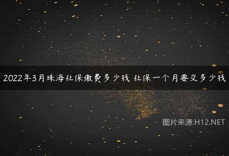 2022年3月珠海社保缴费多少钱 社保一个月要交多少钱