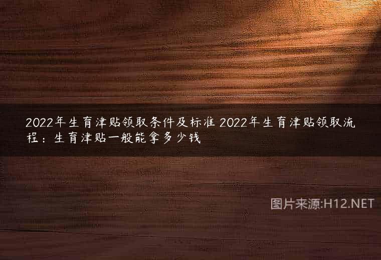 2022年生育津贴领取条件及标准 2022年生育津贴领取流程：生育津贴一般能拿多少钱