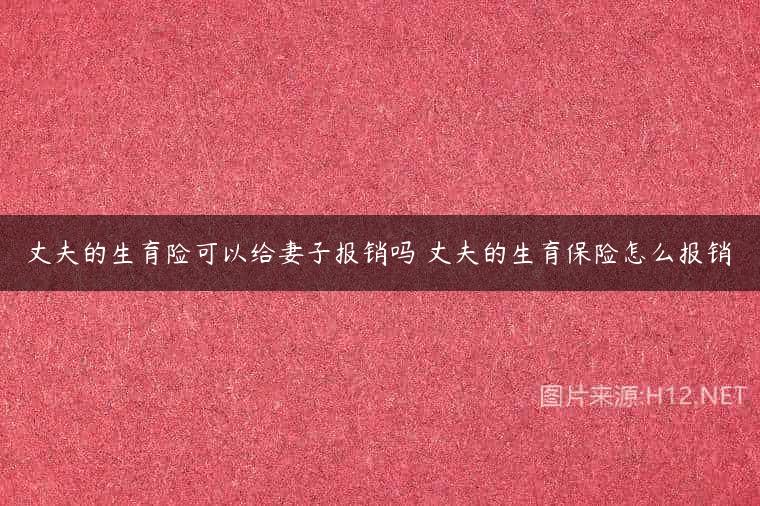 丈夫的生育险可以给妻子报销吗 丈夫的生育保险怎么报销