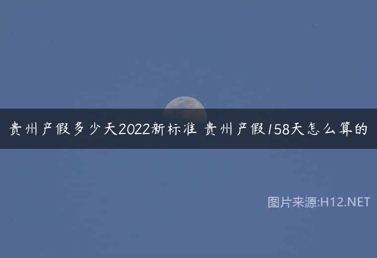 贵州产假多少天2022新标准 贵州产假158天怎么算的