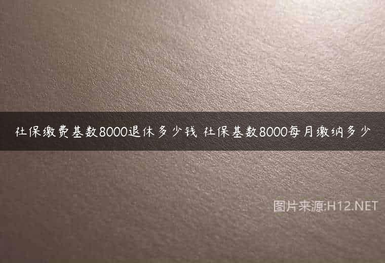 社保缴费基数8000退休多少钱 社保基数8000每月缴纳多少