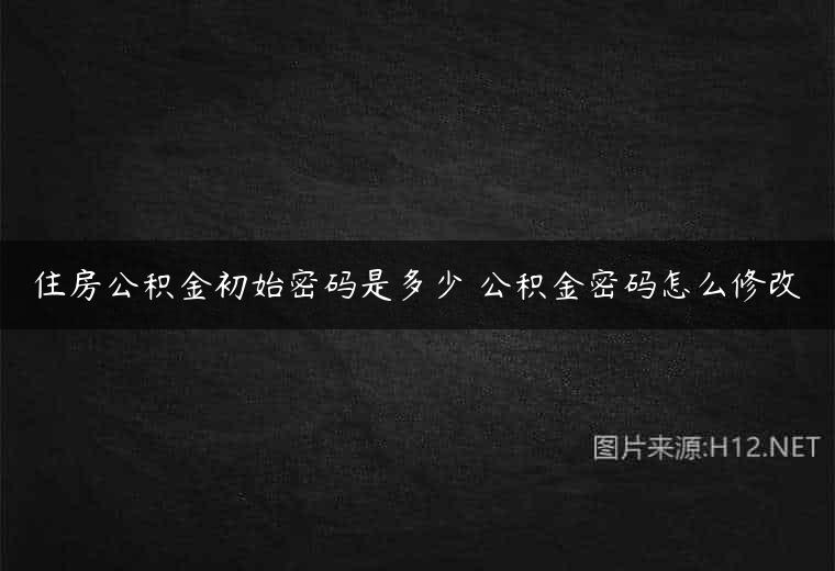 住房公积金初始密码是多少 公积金密码怎么修改