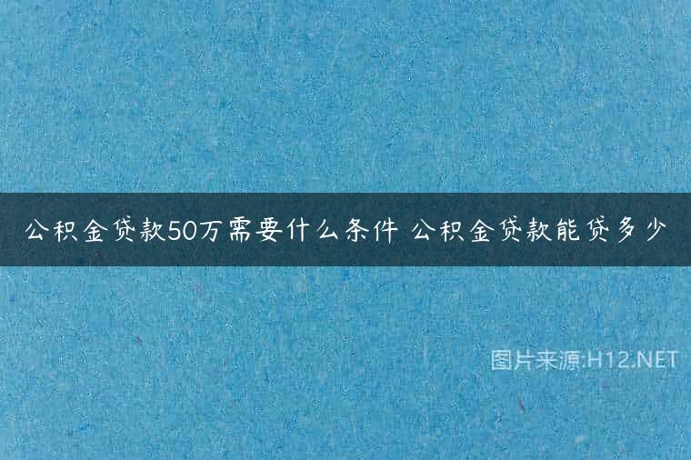 公积金贷款50万需要什么条件 公积金贷款能贷多少