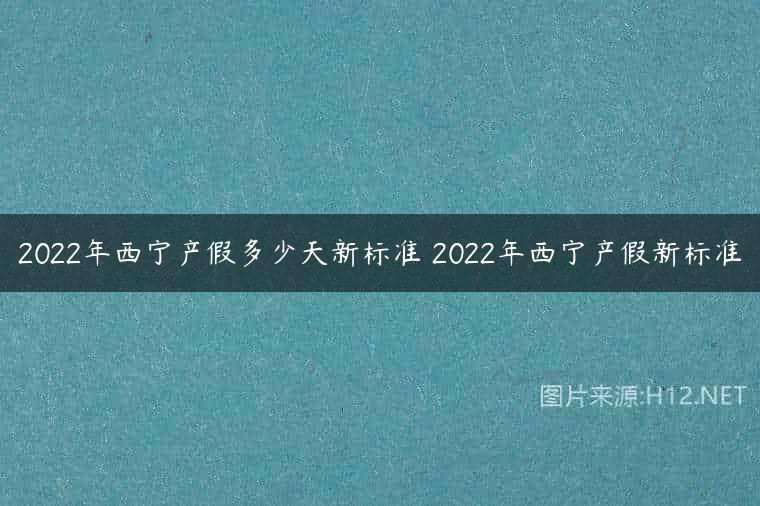 2022年西宁产假多少天新标准 2022年西宁产假新标准
