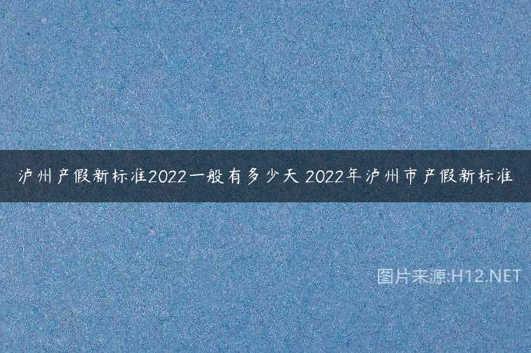 泸州产假新标准2022一般有多少天 2022年泸州市产假新标准