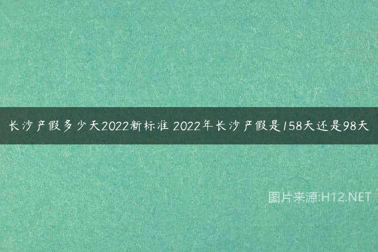 长沙产假多少天2022新标准 2022年长沙产假是158天还是98天