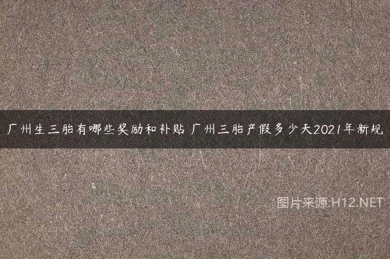 广州生三胎有哪些奖励和补贴 广州三胎产假多少天2021年新规