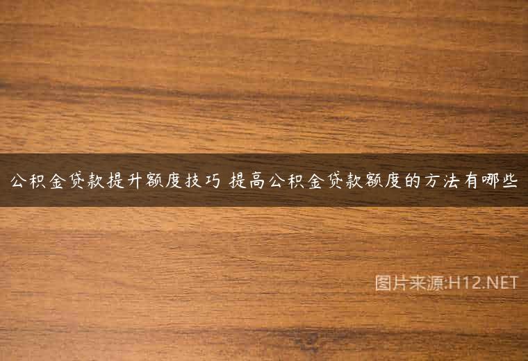 公积金贷款提升额度技巧 提高公积金贷款额度的方法有哪些