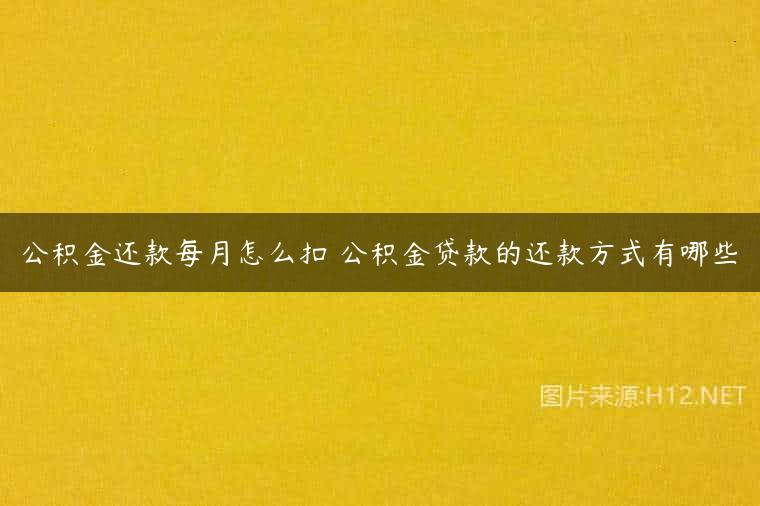 公积金还款每月怎么扣 公积金贷款的还款方式有哪些