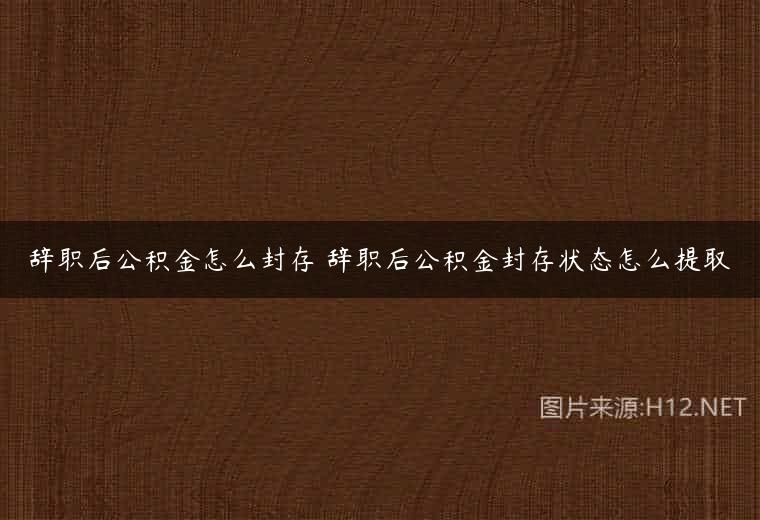 辞职后公积金怎么封存 辞职后公积金封存状态怎么提取