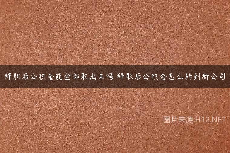 辞职后公积金能全部取出来吗 辞职后公积金怎么转到新公司