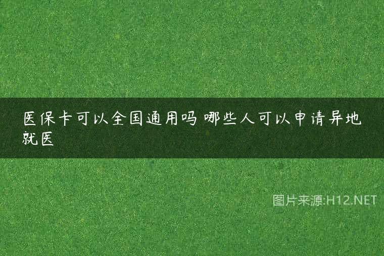 医保卡可以全国通用吗 哪些人可以申请异地就医