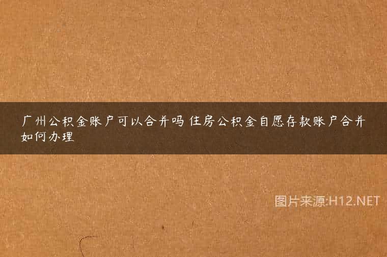 广州公积金账户可以合并吗 住房公积金自愿存款账户合并如何办理