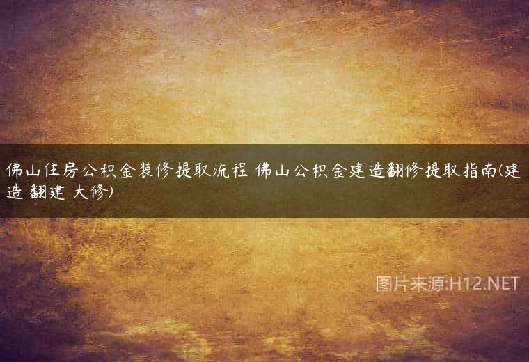 佛山住房公积金装修提取流程 佛山公积金建造翻修提取指南(建造 翻建 大修)