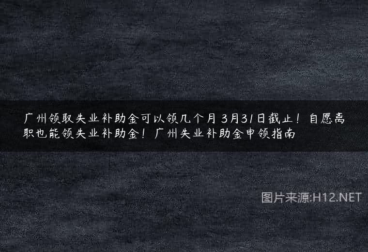 广州领取失业补助金可以领几个月 3月31日截止！自愿离职也能领失业补助金！广州失业补助金申领指南