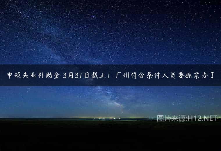 申领失业补助金 3月31日截止！广州符合条件人员要抓紧办了