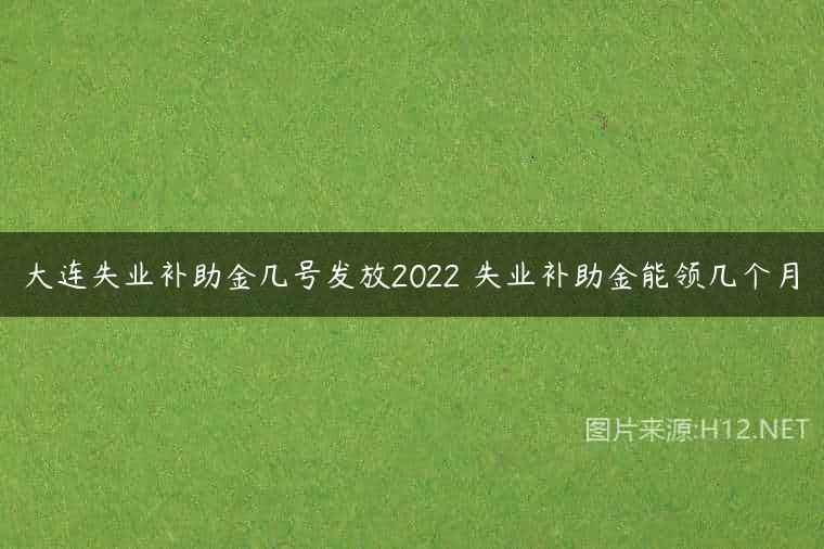 大连失业补助金几号发放2022 失业补助金能领几个月