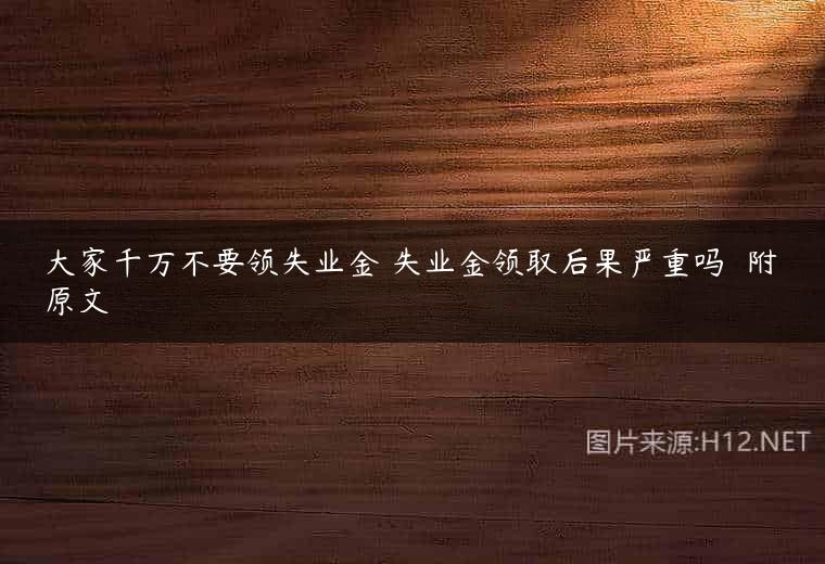 大家千万不要领失业金 失业金领取后果严重吗  附原文