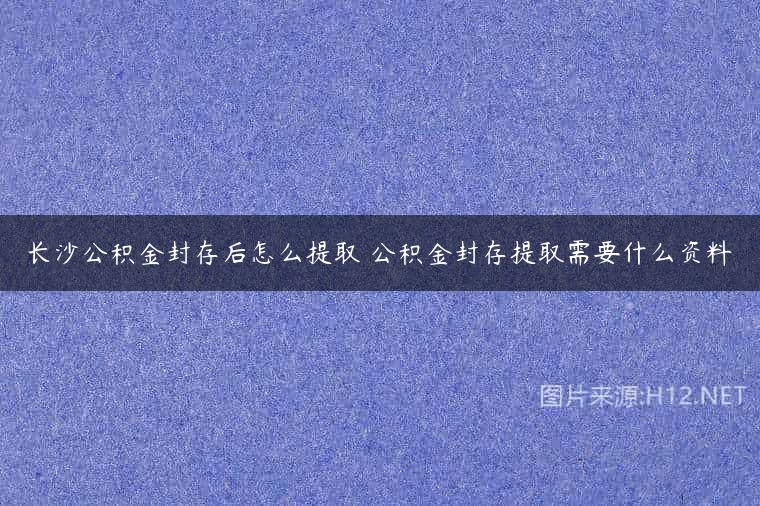 长沙公积金封存后怎么提取 公积金封存提取需要什么资料