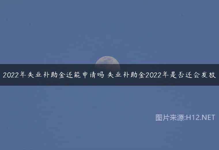 2022年失业补助金还能申请吗 失业补助金2022年是否还会发放