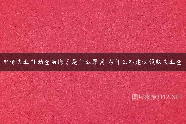 申请失业补助金后悔了是什么原因 为什么不建议领取失业金