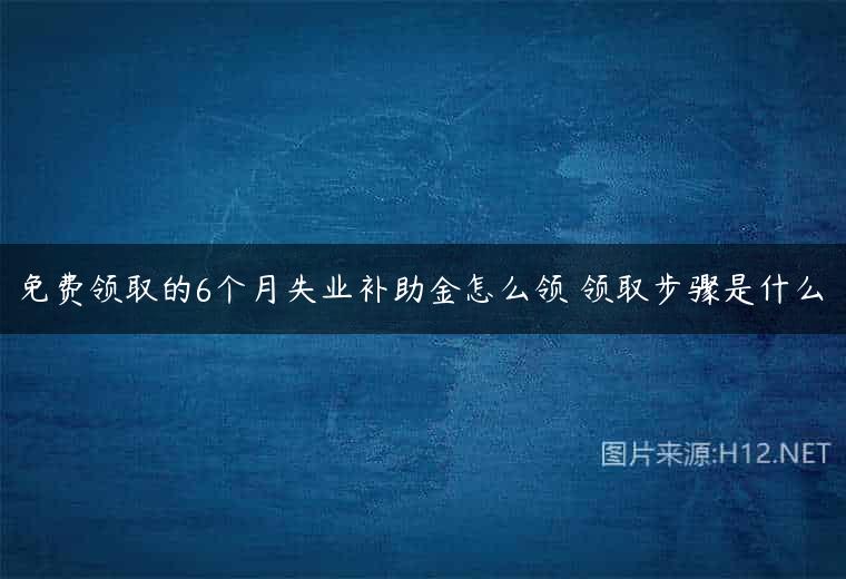 免费领取的6个月失业补助金怎么领 领取步骤是什么