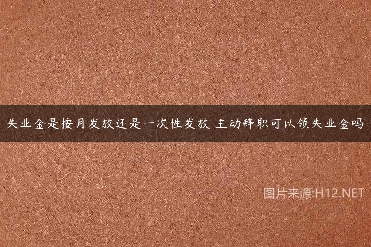 失业金是按月发放还是一次性发放 主动辞职可以领失业金吗