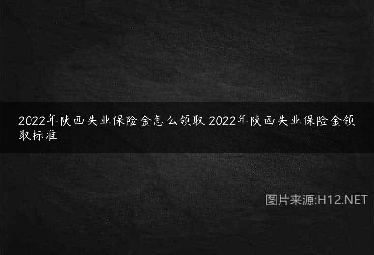 2022年陕西失业保险金怎么领取 2022年陕西失业保险金领取标准