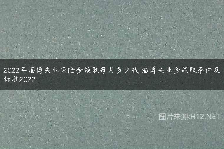 2022年淄博失业保险金领取每月多少钱 淄博失业金领取条件及标准2022