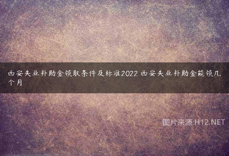 西安失业补助金领取条件及标准2022 西安失业补助金能领几个月