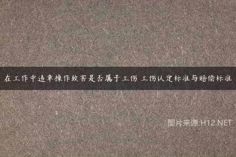 在工作中违章操作致害是否属于工伤 工伤认定标准与赔偿标准