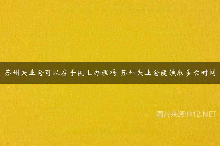 苏州失业金可以在手机上办理吗 苏州失业金能领取多长时间
