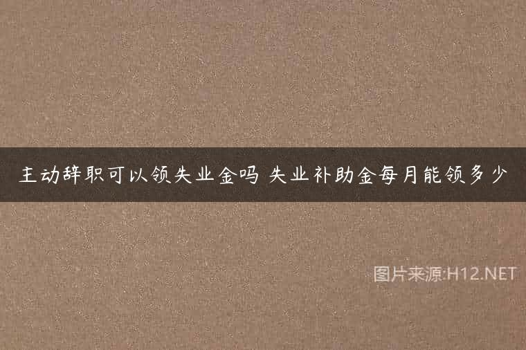主动辞职可以领失业金吗 失业补助金每月能领多少