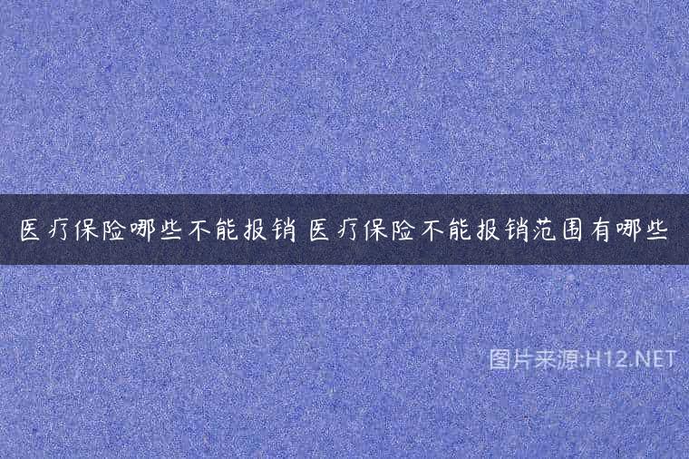 医疗保险哪些不能报销 医疗保险不能报销范围有哪些