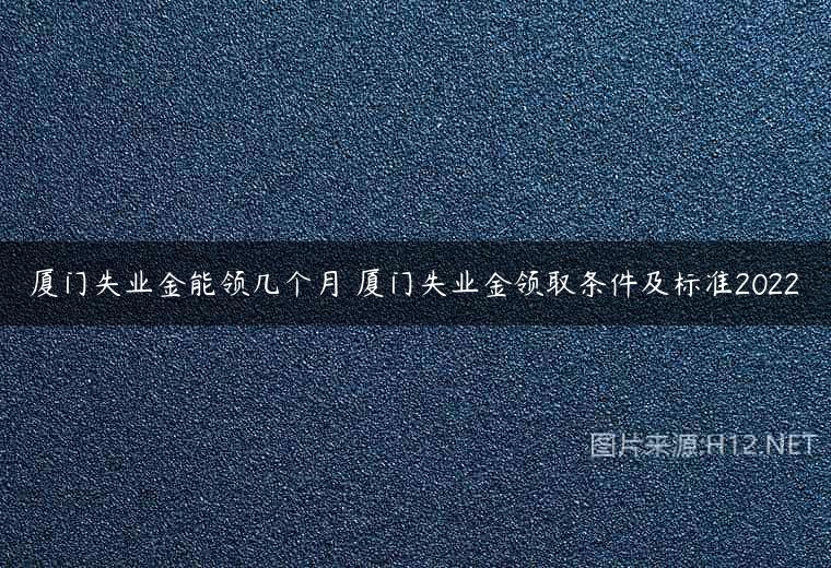 厦门失业金能领几个月 厦门失业金领取条件及标准2022
