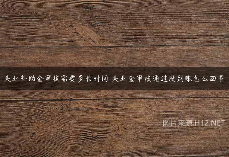 失业补助金审核需要多长时间 失业金审核通过没到账怎么回事