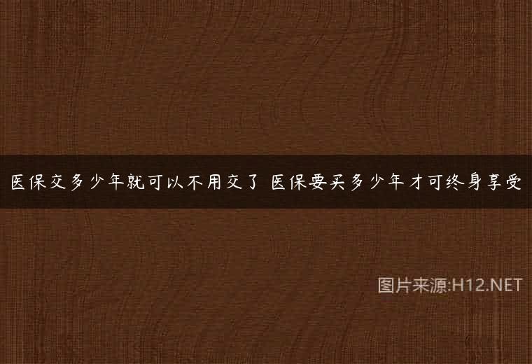 医保交多少年就可以不用交了 医保要买多少年才可终身享受