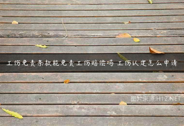 工伤免责条款能免责工伤赔偿吗 工伤认定怎么申请