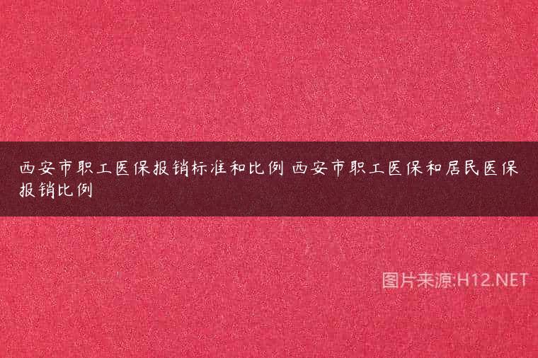 西安市职工医保报销标准和比例 西安市职工医保和居民医保报销比例