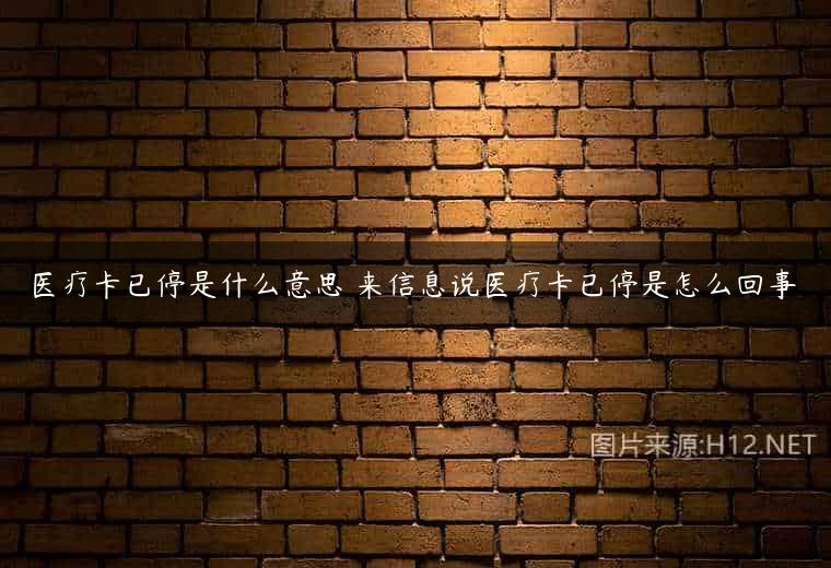 医疗卡已停是什么意思 来信息说医疗卡已停是怎么回事