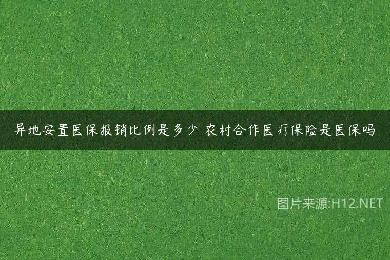 异地安置医保报销比例是多少 农村合作医疗保险是医保吗
