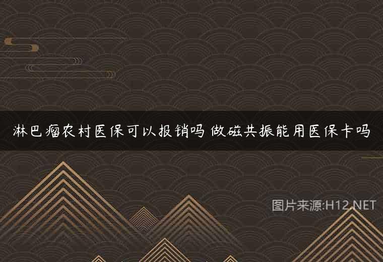 淋巴瘤农村医保可以报销吗 做磁共振能用医保卡吗