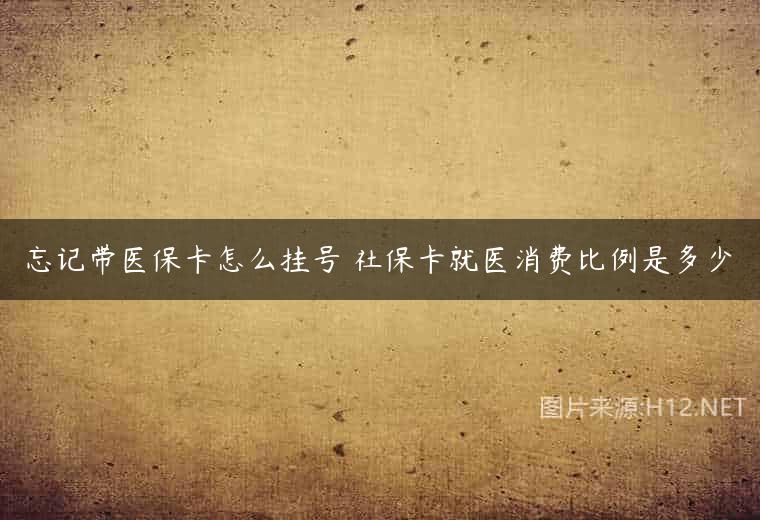 忘记带医保卡怎么挂号 社保卡就医消费比例是多少