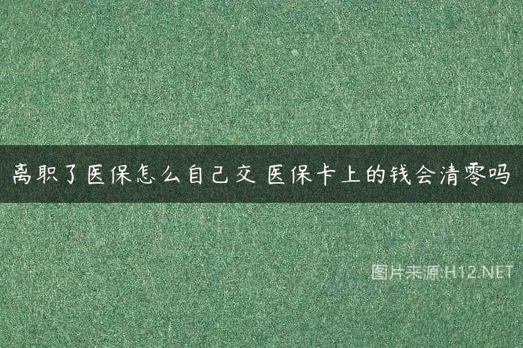 离职了医保怎么自己交 医保卡上的钱会清零吗