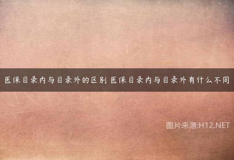 医保目录内与目录外的区别 医保目录内与目录外有什么不同